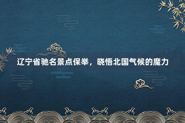 辽宁省驰名景点保举，晓悟北国气候的魔力