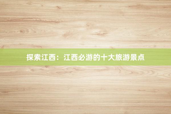 探索江西：江西必游的十大旅游景点