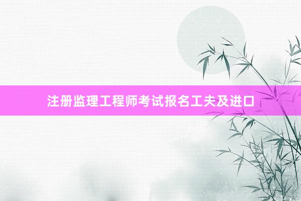 注册监理工程师考试报名工夫及进口