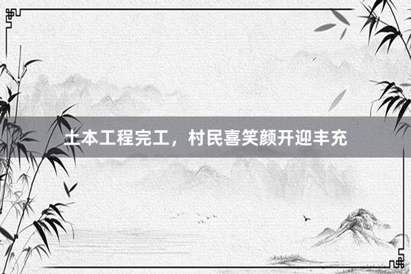 土本工程完工，村民喜笑颜开迎丰充