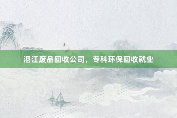 湛江废品回收公司，专科环保回收就业