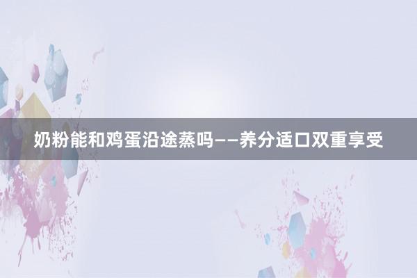 奶粉能和鸡蛋沿途蒸吗——养分适口双重享受