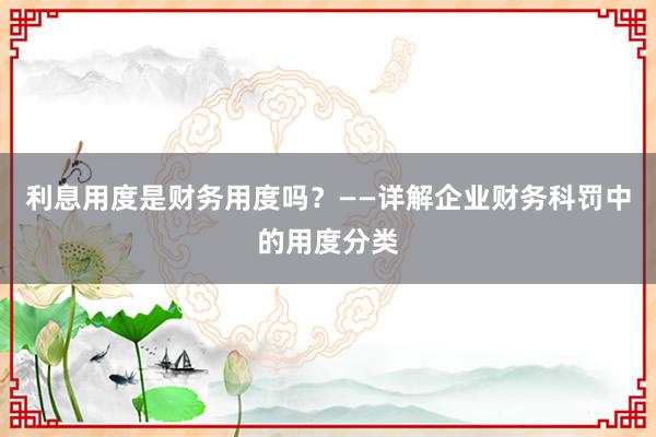 利息用度是财务用度吗？——详解企业财务科罚中的用度分类