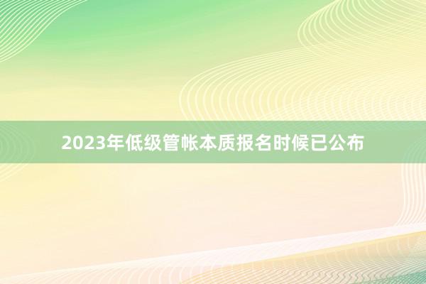 2023年低级管帐本质报名时候已公布