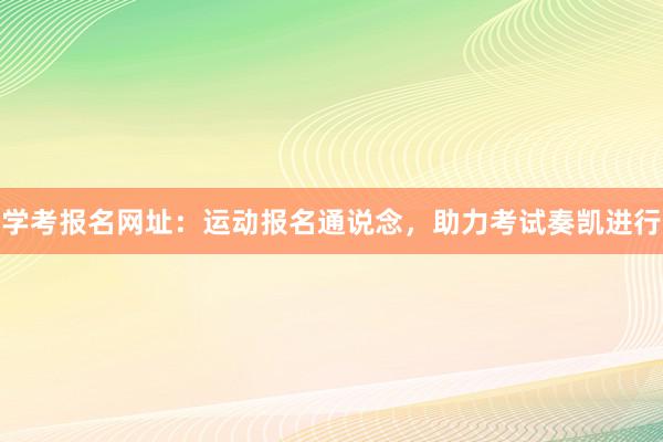 学考报名网址：运动报名通说念，助力考试奏凯进行