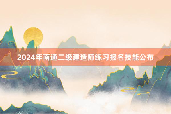 2024年南通二级建造师练习报名技能公布